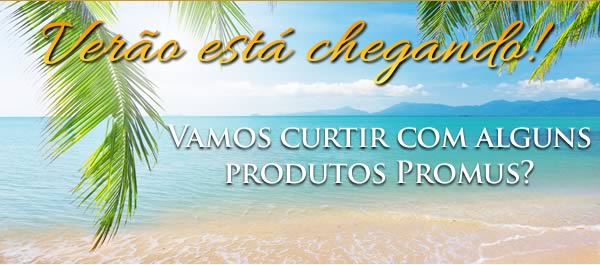 Verão está chegando - Vamos curtir com alguns produtos Promus